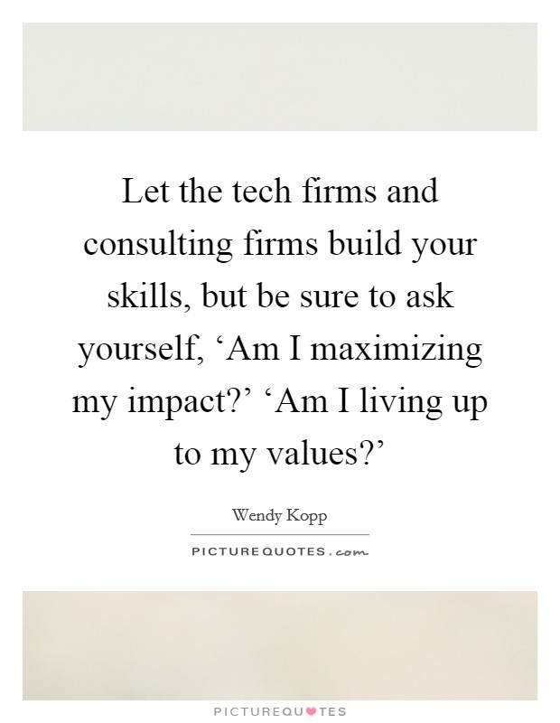 Let the tech firms and consulting firms build your skills, but be sure to ask yourself, ‘Am I maximizing my impact?' ‘Am I living up to my values?' Picture Quote #1