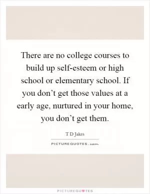 There are no college courses to build up self-esteem or high school or elementary school. If you don’t get those values at a early age, nurtured in your home, you don’t get them Picture Quote #1