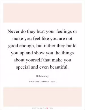 Never do they hurt your feelings or make you feel like you are not good enough, but rather they build you up and show you the things about yourself that make you special and even beautiful Picture Quote #1