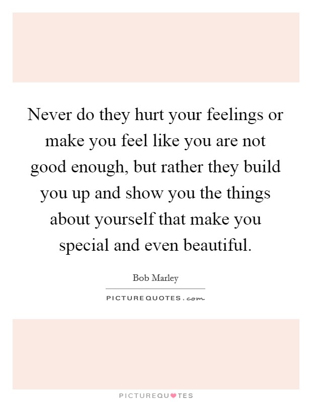 Never do they hurt your feelings or make you feel like you are not good enough, but rather they build you up and show you the things about yourself that make you special and even beautiful. Picture Quote #1