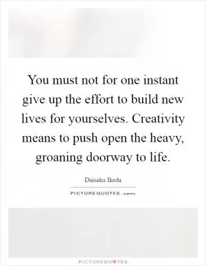 You must not for one instant give up the effort to build new lives for yourselves. Creativity means to push open the heavy, groaning doorway to life Picture Quote #1