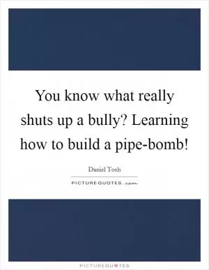 You know what really shuts up a bully? Learning how to build a pipe-bomb! Picture Quote #1