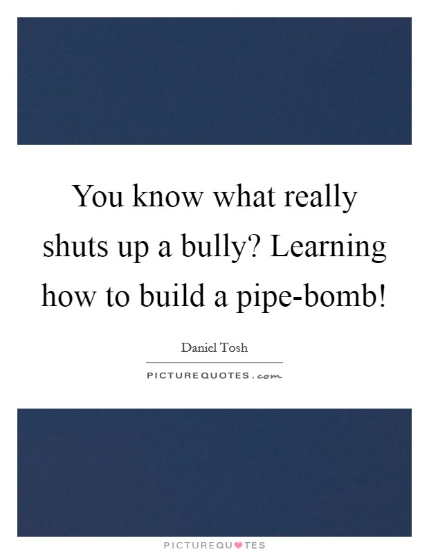 You know what really shuts up a bully? Learning how to build a pipe-bomb! Picture Quote #1