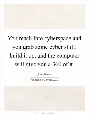 You reach into cyberspace and you grab some cyber stuff, build it up, and the computer will give you a 360 of it Picture Quote #1