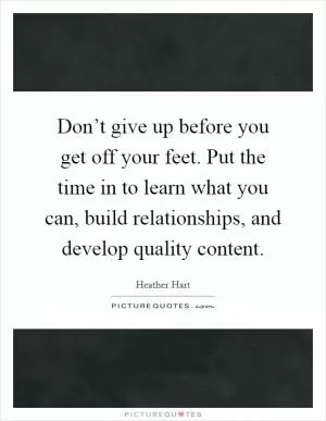 Don’t give up before you get off your feet. Put the time in to learn what you can, build relationships, and develop quality content Picture Quote #1