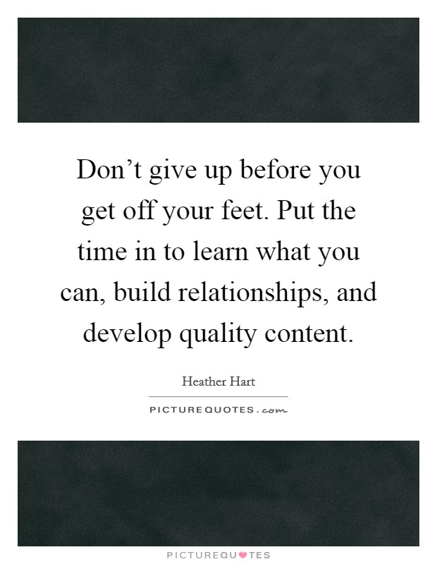 Don't give up before you get off your feet. Put the time in to learn what you can, build relationships, and develop quality content. Picture Quote #1