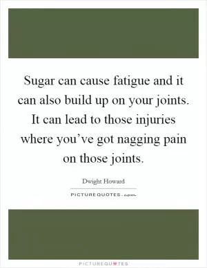 Sugar can cause fatigue and it can also build up on your joints. It can lead to those injuries where you’ve got nagging pain on those joints Picture Quote #1