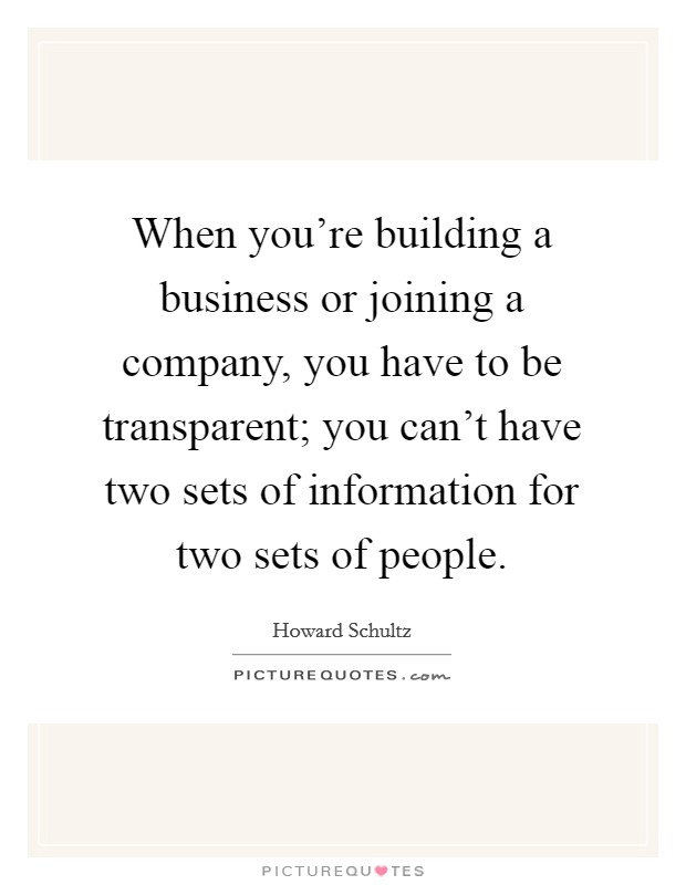 When you're building a business or joining a company, you have to be transparent; you can't have two sets of information for two sets of people. Picture Quote #1