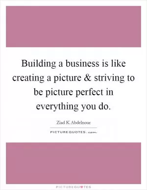 Building a business is like creating a picture and striving to be picture perfect in everything you do Picture Quote #1