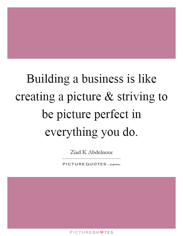 Building a business is like creating a picture and striving to be picture perfect in everything you do. Picture Quote #1
