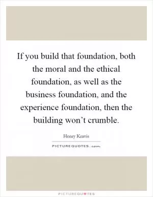 If you build that foundation, both the moral and the ethical foundation, as well as the business foundation, and the experience foundation, then the building won’t crumble Picture Quote #1