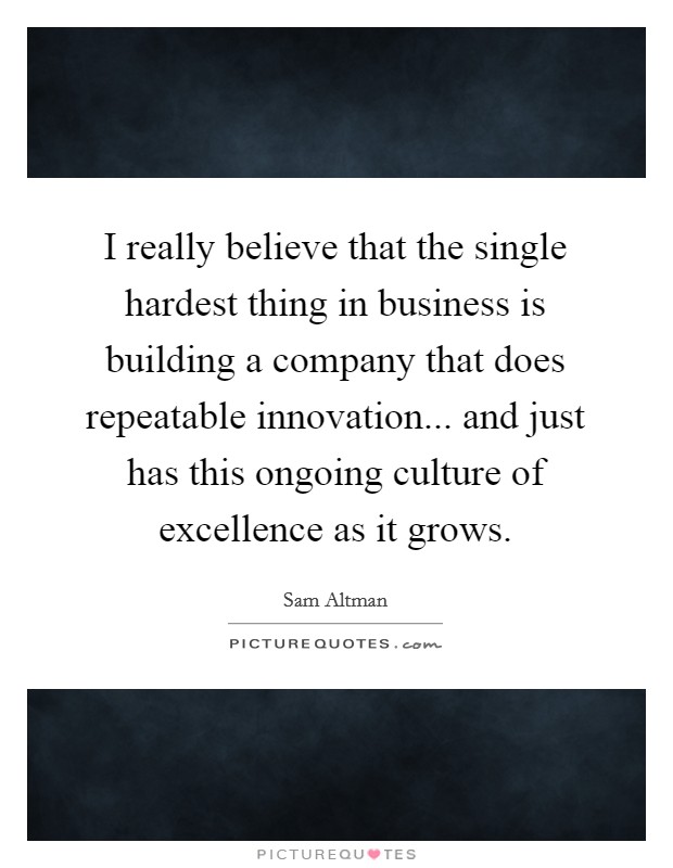 I really believe that the single hardest thing in business is building a company that does repeatable innovation... and just has this ongoing culture of excellence as it grows. Picture Quote #1