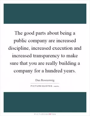 The good parts about being a public company are increased discipline, increased execution and increased transparency to make sure that you are really building a company for a hundred years Picture Quote #1