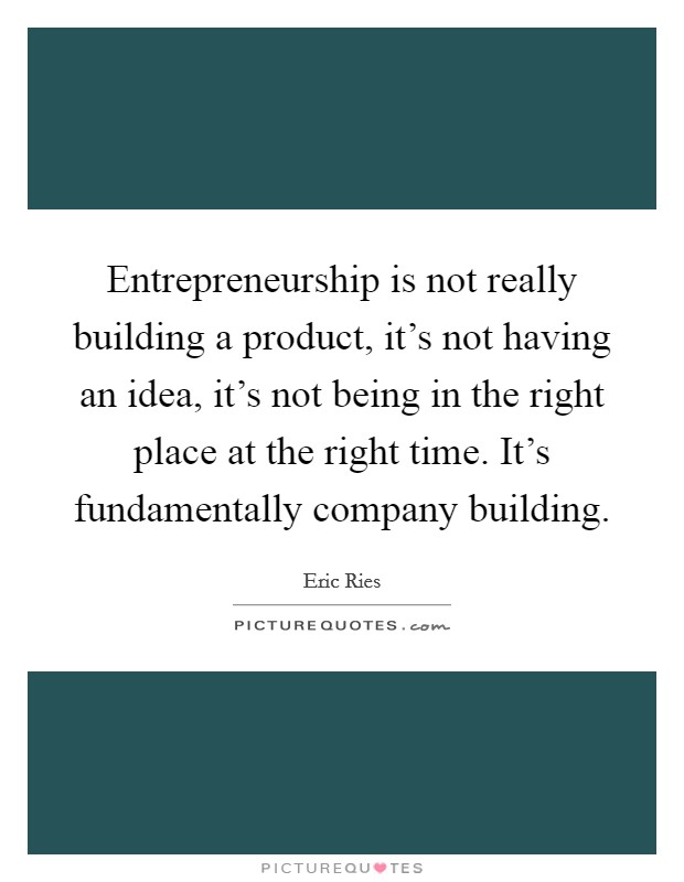 Entrepreneurship is not really building a product, it's not having an idea, it's not being in the right place at the right time. It's fundamentally company building. Picture Quote #1