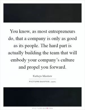 You know, as most entrepreneurs do, that a company is only as good as its people. The hard part is actually building the team that will embody your company’s culture and propel you forward Picture Quote #1