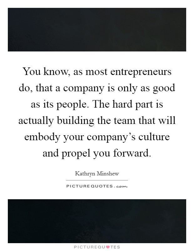 You know, as most entrepreneurs do, that a company is only as good as its people. The hard part is actually building the team that will embody your company's culture and propel you forward. Picture Quote #1