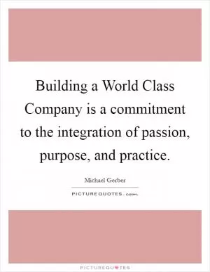 Building a World Class Company is a commitment to the integration of passion, purpose, and practice Picture Quote #1