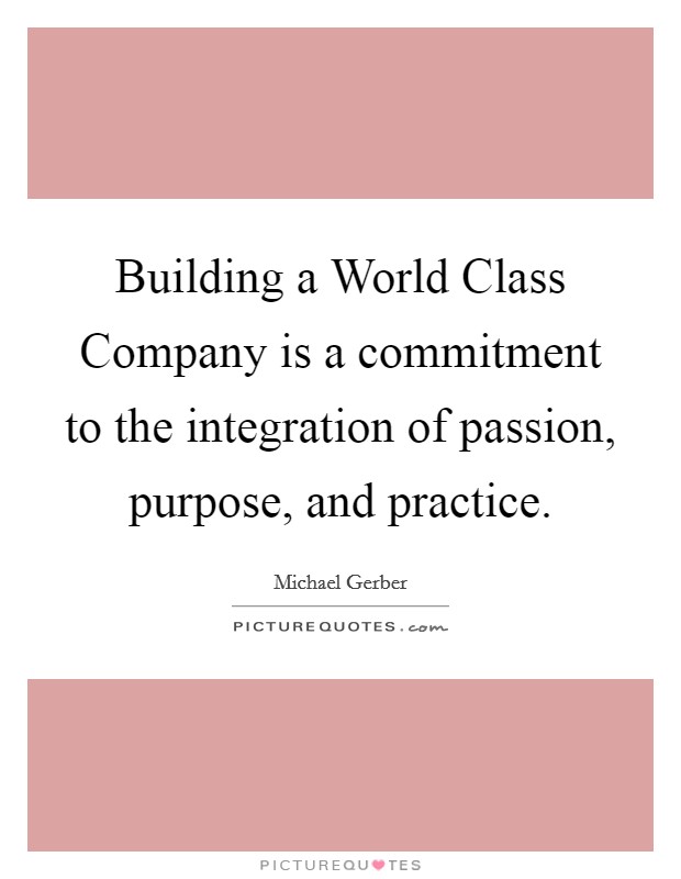 Building a World Class Company is a commitment to the integration of passion, purpose, and practice. Picture Quote #1