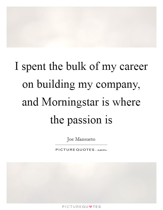 I spent the bulk of my career on building my company, and Morningstar is where the passion is Picture Quote #1
