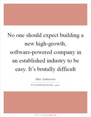 No one should expect building a new high-growth, software-powered company in an established industry to be easy. It’s brutally difficult Picture Quote #1