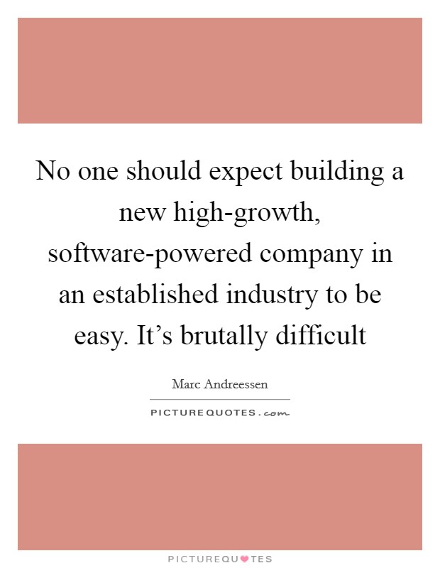 No one should expect building a new high-growth, software-powered company in an established industry to be easy. It's brutally difficult Picture Quote #1