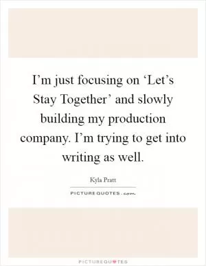 I’m just focusing on ‘Let’s Stay Together’ and slowly building my production company. I’m trying to get into writing as well Picture Quote #1