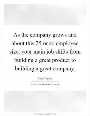 As the company grows and about this 25 or so employee size, your main job shifts from building a great product to building a great company Picture Quote #1