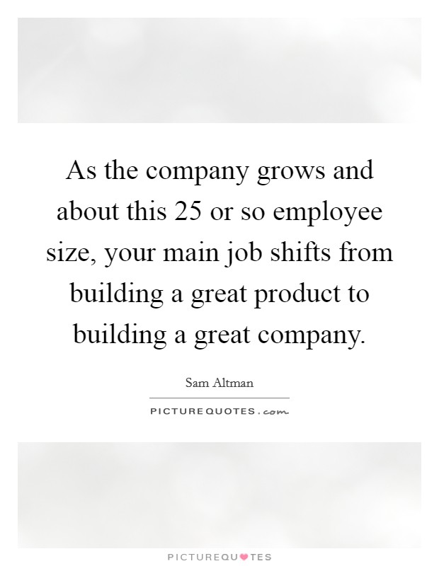 As the company grows and about this 25 or so employee size, your main job shifts from building a great product to building a great company. Picture Quote #1