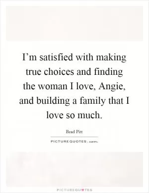 I’m satisfied with making true choices and finding the woman I love, Angie, and building a family that I love so much Picture Quote #1
