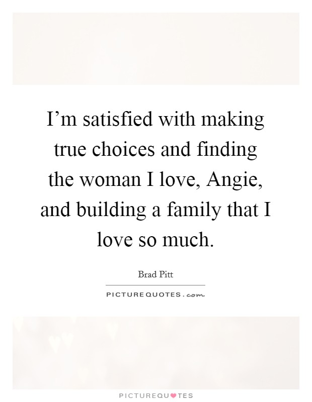 I'm satisfied with making true choices and finding the woman I love, Angie, and building a family that I love so much. Picture Quote #1