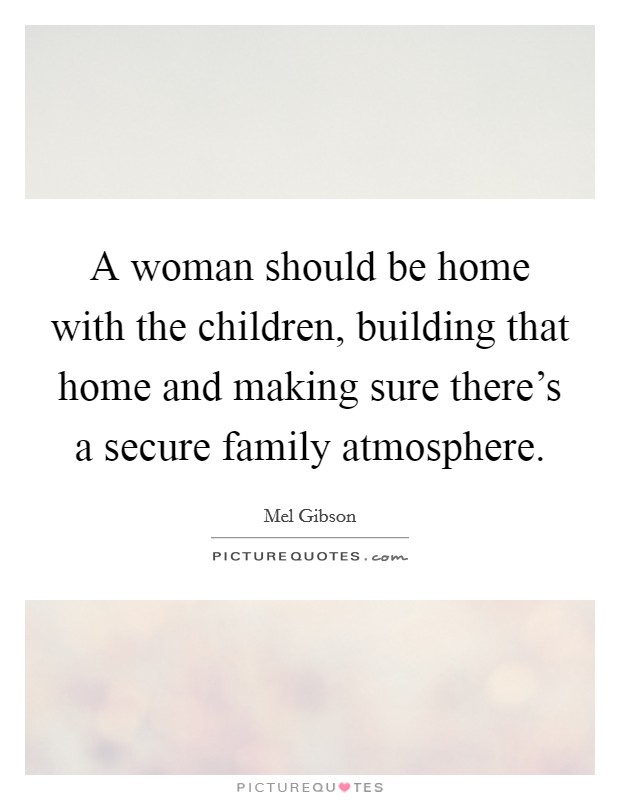 A woman should be home with the children, building that home and making sure there's a secure family atmosphere. Picture Quote #1