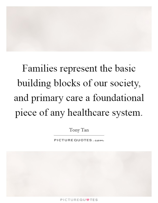 Families represent the basic building blocks of our society, and primary care a foundational piece of any healthcare system. Picture Quote #1