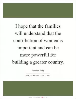 I hope that the families will understand that the contribution of women is important and can be more powerful for building a greater country Picture Quote #1