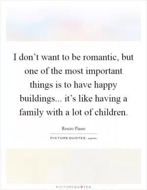 I don’t want to be romantic, but one of the most important things is to have happy buildings... it’s like having a family with a lot of children Picture Quote #1