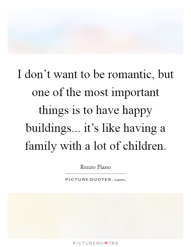 I don't want to be romantic, but one of the most important things is to have happy buildings... it's like having a family with a lot of children. Picture Quote #1