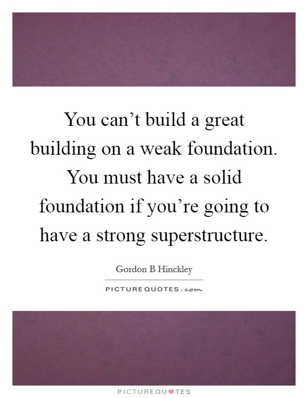 You can't build a great building on a weak foundation. You must have a solid foundation if you're going to have a strong superstructure. Picture Quote #1