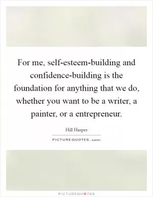For me, self-esteem-building and confidence-building is the foundation for anything that we do, whether you want to be a writer, a painter, or a entrepreneur Picture Quote #1