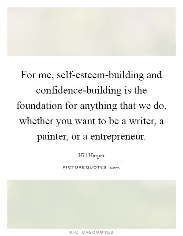 For me, self-esteem-building and confidence-building is the foundation for anything that we do, whether you want to be a writer, a painter, or a entrepreneur. Picture Quote #1