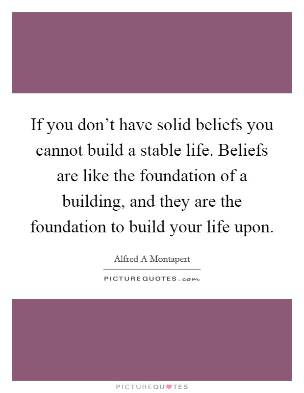 If you don't have solid beliefs you cannot build a stable life. Beliefs are like the foundation of a building, and they are the foundation to build your life upon. Picture Quote #1