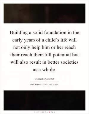 Building a solid foundation in the early years of a child’s life will not only help him or her reach their reach their full potential but will also result in better societies as a whole Picture Quote #1
