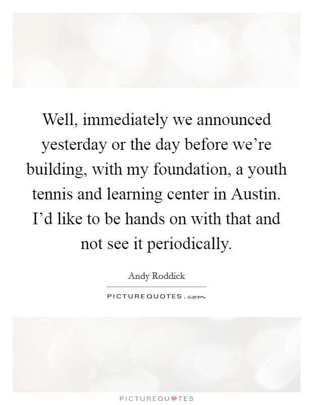 Well, immediately we announced yesterday or the day before we're building, with my foundation, a youth tennis and learning center in Austin. I'd like to be hands on with that and not see it periodically. Picture Quote #1