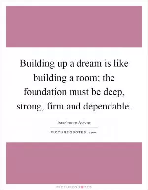 Building up a dream is like building a room; the foundation must be deep, strong, firm and dependable Picture Quote #1