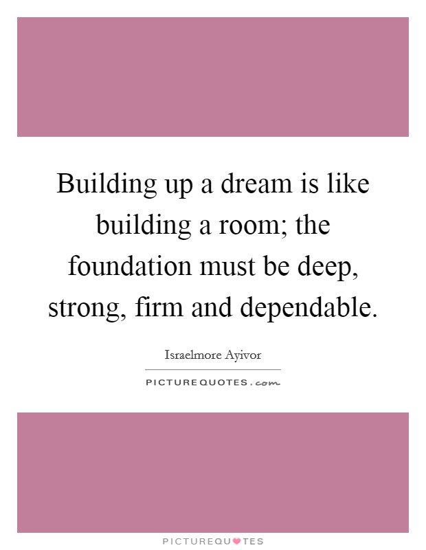Building up a dream is like building a room; the foundation must be deep, strong, firm and dependable. Picture Quote #1