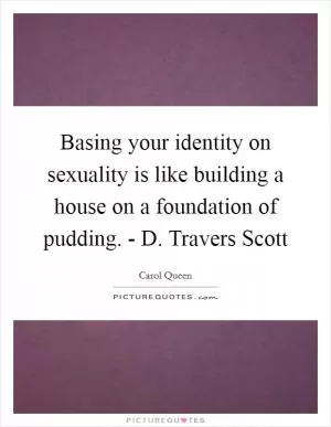 Basing your identity on sexuality is like building a house on a foundation of pudding. - D. Travers Scott Picture Quote #1