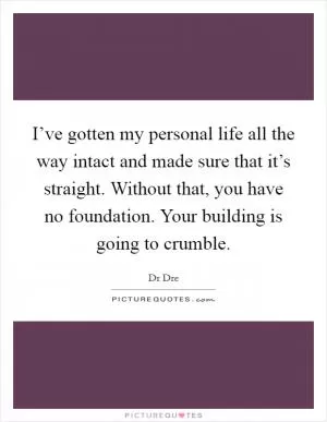 I’ve gotten my personal life all the way intact and made sure that it’s straight. Without that, you have no foundation. Your building is going to crumble Picture Quote #1
