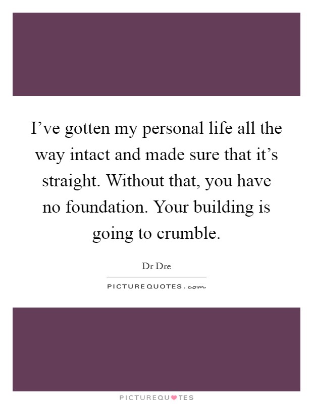 I've gotten my personal life all the way intact and made sure that it's straight. Without that, you have no foundation. Your building is going to crumble. Picture Quote #1