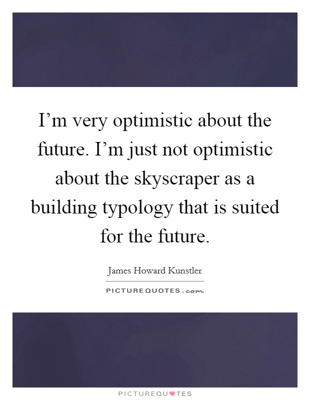 I'm very optimistic about the future. I'm just not optimistic about the skyscraper as a building typology that is suited for the future. Picture Quote #1