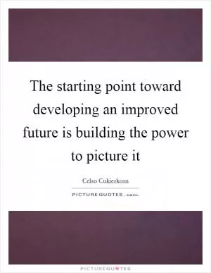 The starting point toward developing an improved future is building the power to picture it Picture Quote #1