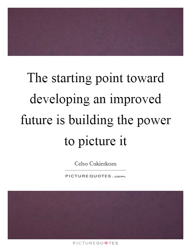 The starting point toward developing an improved future is building the power to picture it Picture Quote #1