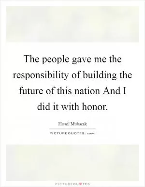 The people gave me the responsibility of building the future of this nation And I did it with honor Picture Quote #1